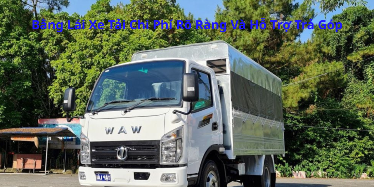 Bằng Lái Xe Tải 2026 Chi Phí Rõ Ràng Và Hỗ Trợ Trả Góp