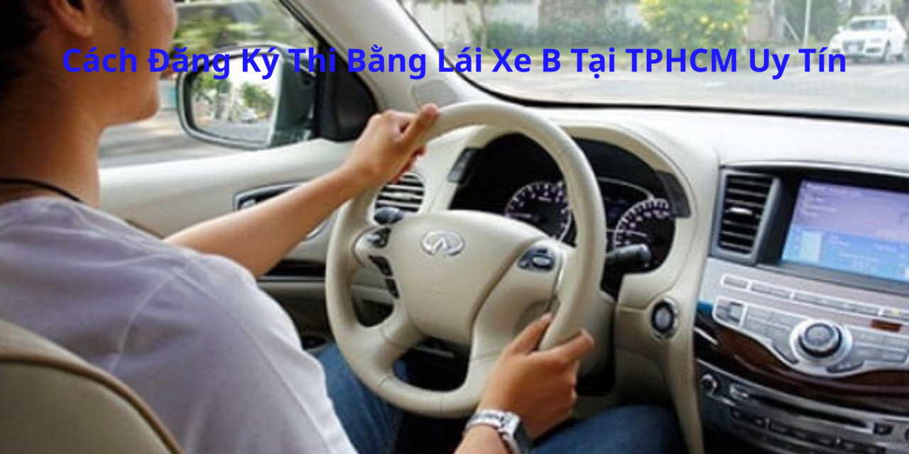 Cách Đăng Ký Thi Bằng Lái Xe B 2026 Tại TPHCM Uy Tín