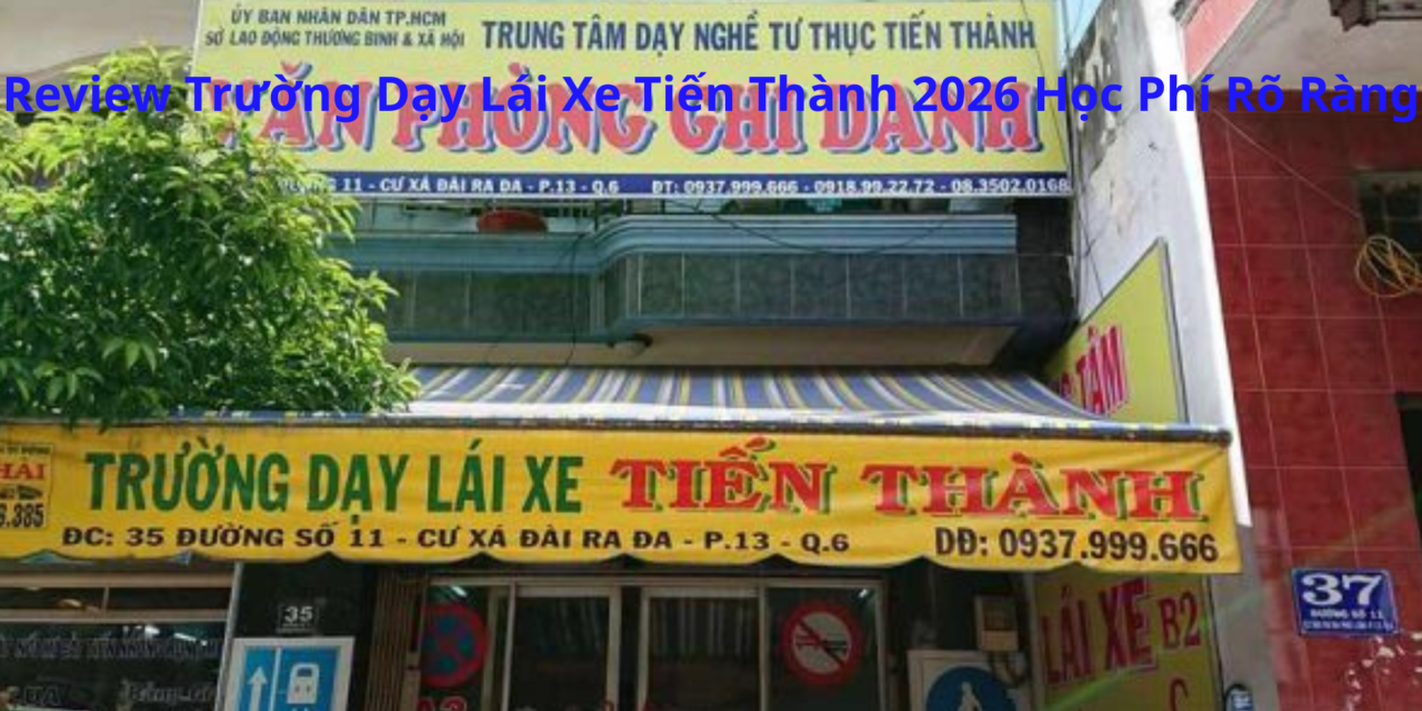 Review Trường Dạy Lái Xe Tiến Thành 2026 Học Phí Rõ Ràng