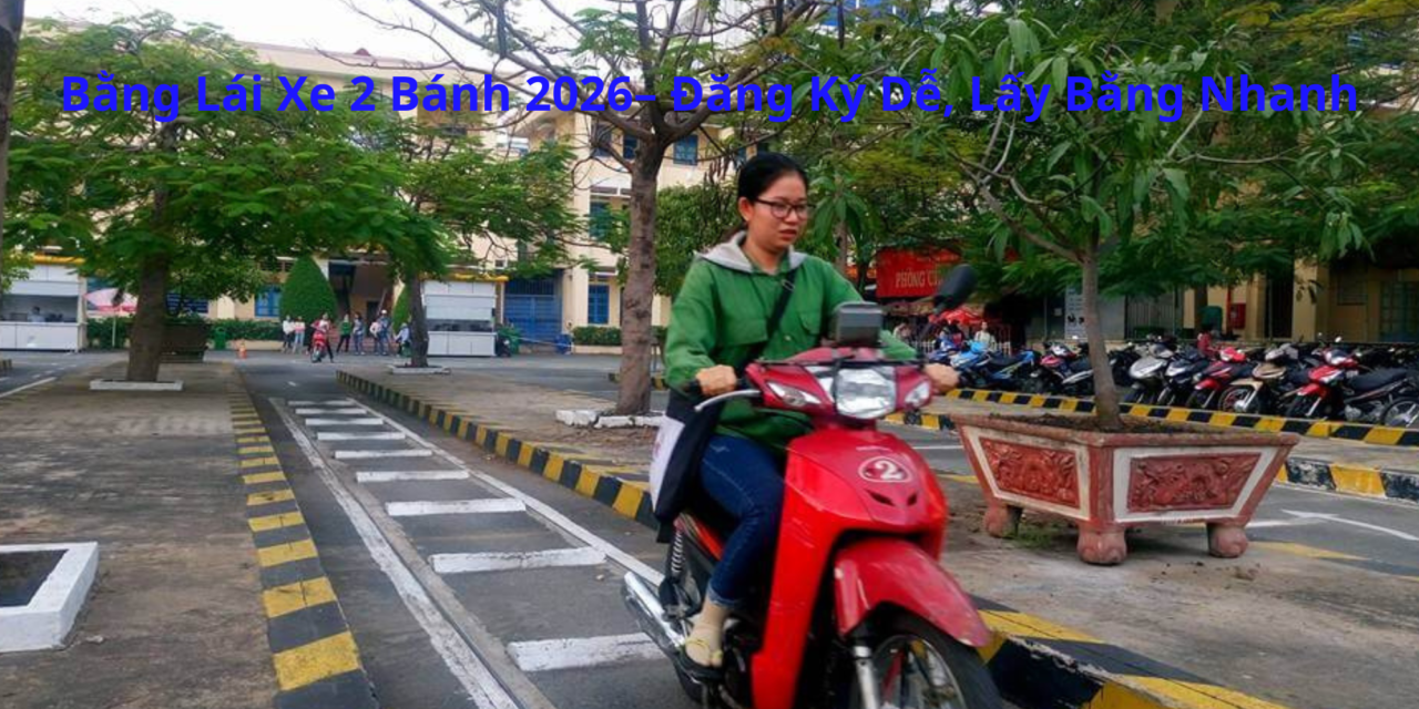 Bằng Lái Xe 2 Bánh 2026– Đăng Ký Dễ, Lấy Bằng Nhanh