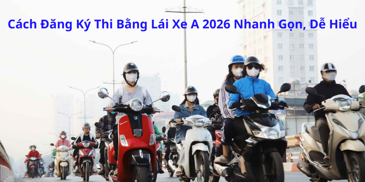 Cách Đăng Ký Thi Bằng Lái Xe A 2026 Nhanh Gọn, Dễ Hiểu