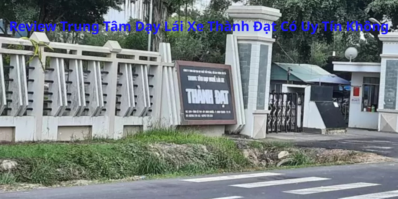 Review Trung Tâm Dạy Lái Xe Thành Đạt 2026 Có Uy Tín Không